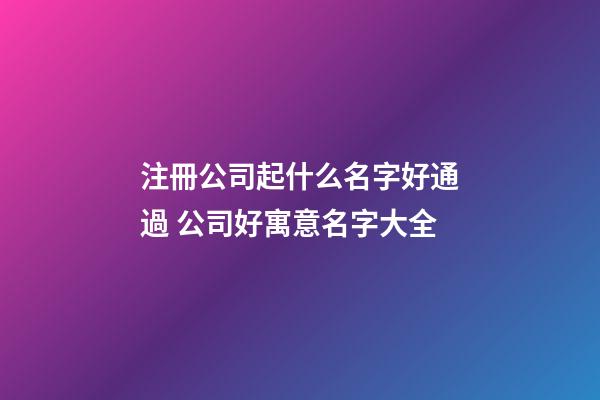 注冊公司起什么名字好通過 公司好寓意名字大全-第1張-公司起名-玄機派